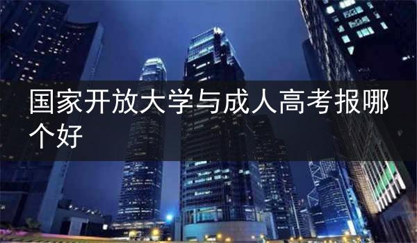 国家开放大学与成人高考报哪个好