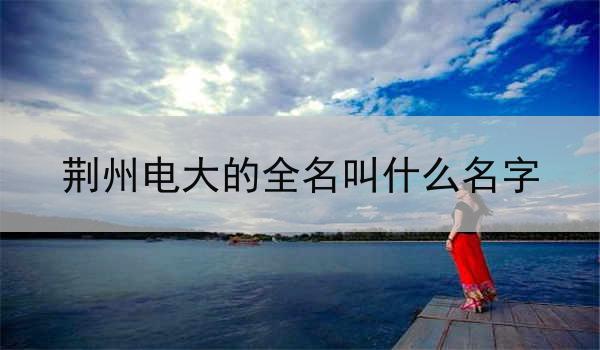 荆州电大的全名叫什么名字