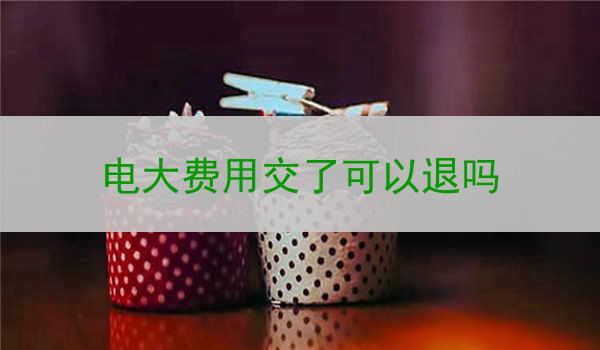 电大费用交了可以退吗