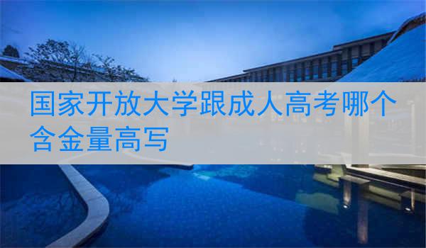 国家开放大学跟成人高考哪个含金量高写