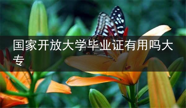 国家开放大学毕业证有用吗大专