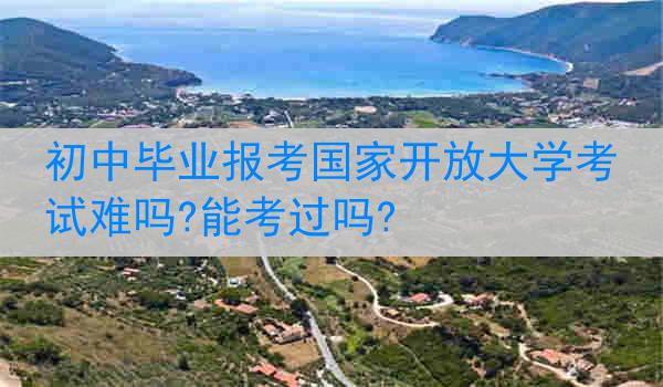 初中毕业报考国家开放大学考试难吗?能考过吗?