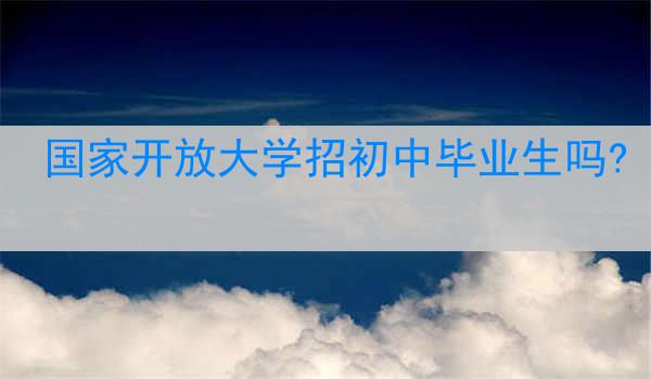 国家开放大学招初中毕业生吗?
