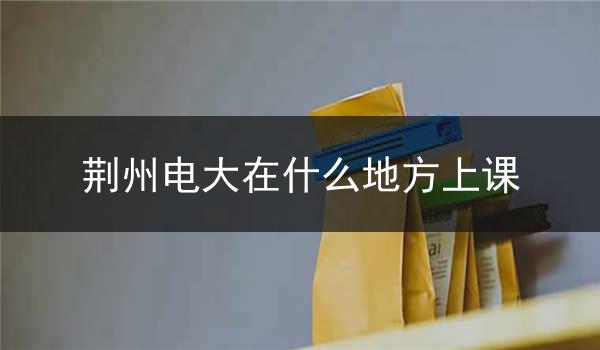 荆州电大在什么地方上课