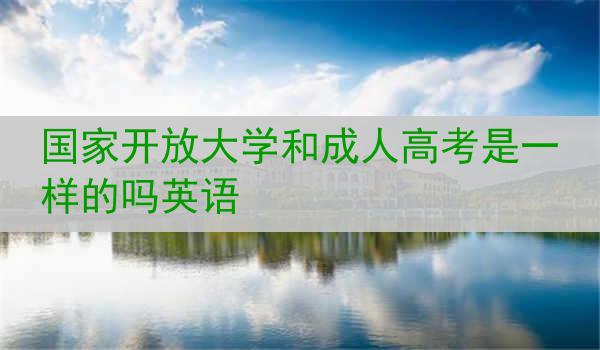 国家开放大学和成人高考是一样的吗英语