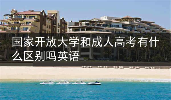 国家开放大学和成人高考有什么区别吗英语