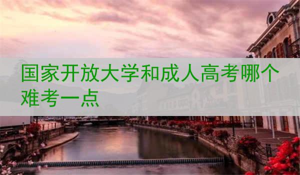 国家开放大学和成人高考哪个难考一点
