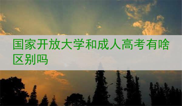 国家开放大学和成人高考有啥区别吗