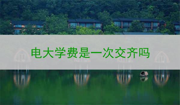 电大学费是一次交齐吗