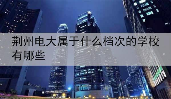 荆州电大属于什么档次的学校有哪些