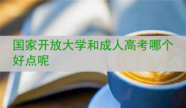国家开放大学和成人高考哪个好点呢