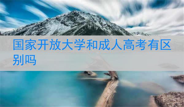 国家开放大学和成人高考有区别吗