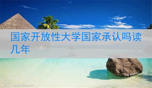 国家开放性大学国家承认吗读几年