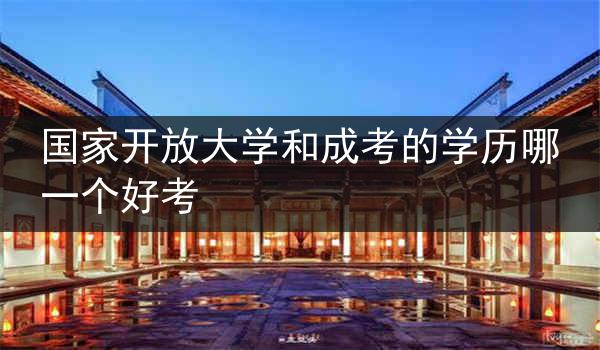 国家开放大学和成考的学历哪一个好考