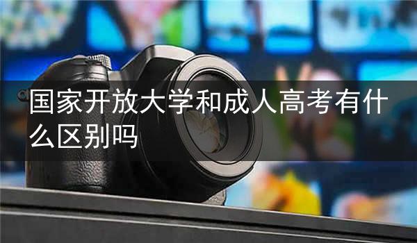 国家开放大学和成人高考有什么区别吗