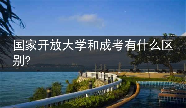 国家开放大学和成考有什么区别?