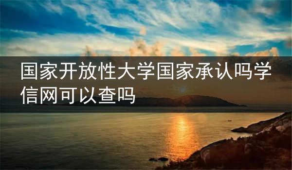 国家开放性大学国家承认吗学信网可以查吗