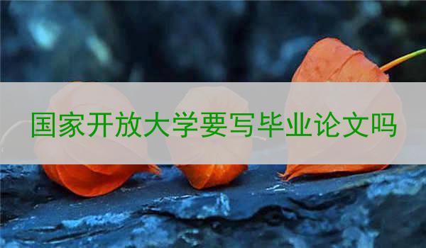 国家开放大学要写毕业论文吗