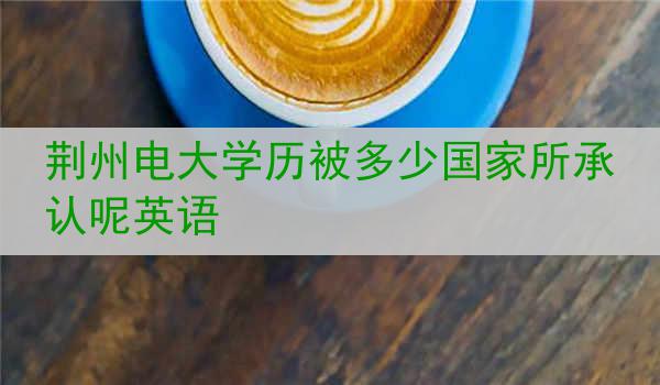 荆州电大学历被多少国家所承认呢英语