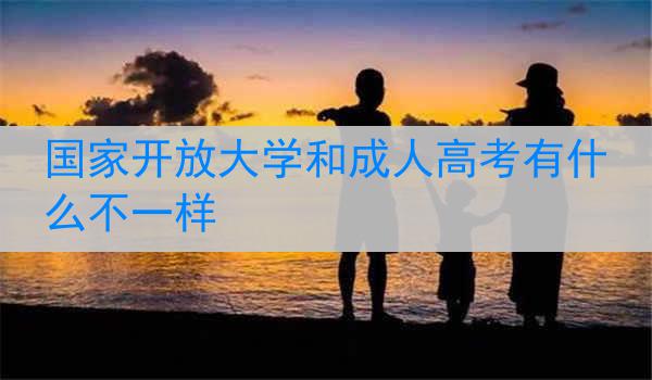 国家开放大学和成人高考有什么不一样