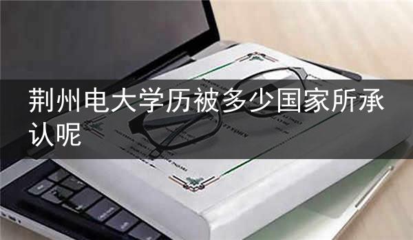 荆州电大学历被多少国家所承认呢