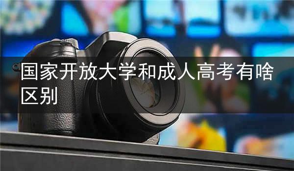 国家开放大学和成人高考有啥区别