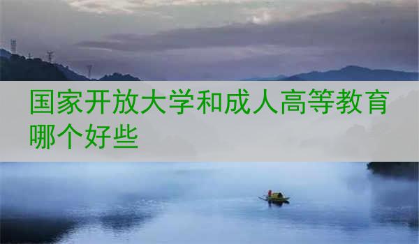 国家开放大学和成人高等教育哪个好些