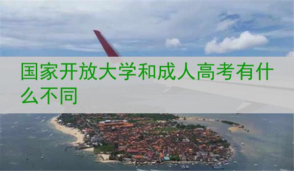 国家开放大学和成人高考有什么不同