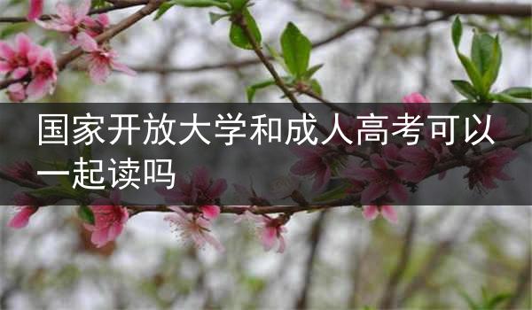 国家开放大学和成人高考可以一起读吗