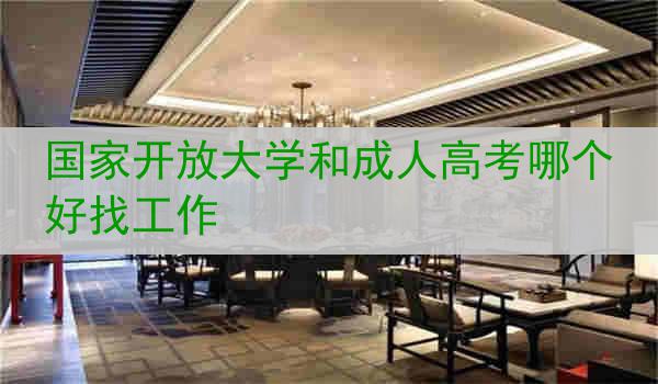 国家开放大学和成人高考哪个好找工作