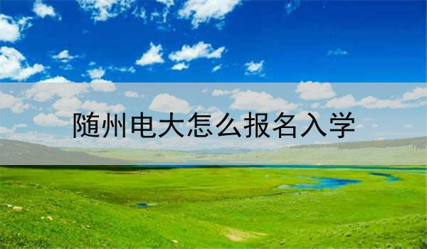 随州电大怎么报名入学