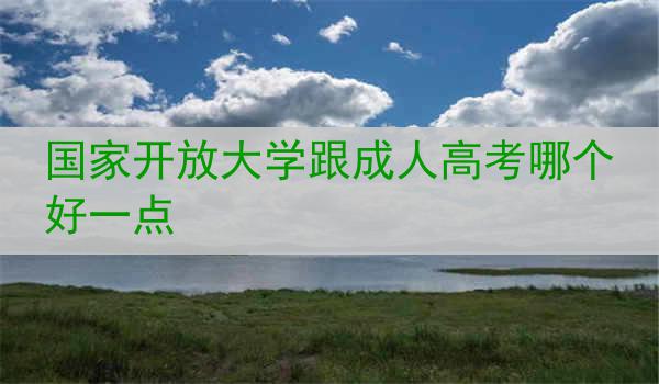 国家开放大学跟成人高考哪个好一点