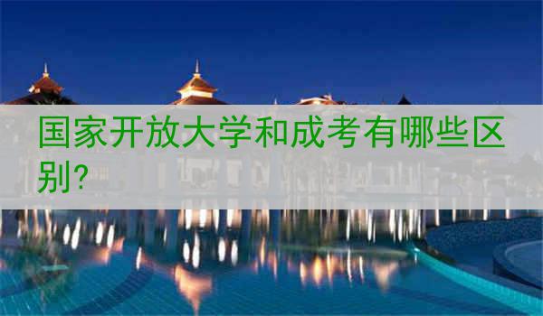 国家开放大学和成考有哪些区别?