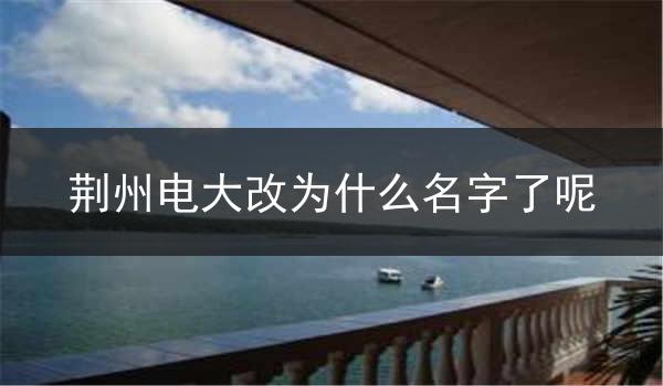 荆州电大改为什么名字了呢