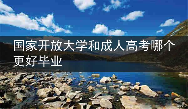 国家开放大学和成人高考哪个更好毕业