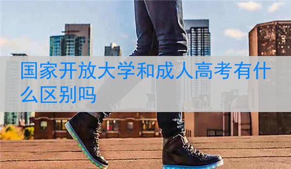 国家开放大学和成人高考有什么区别吗