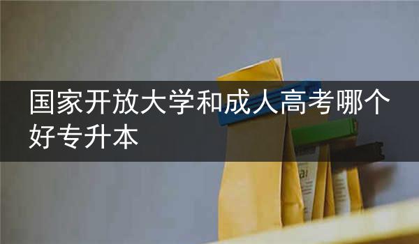 国家开放大学和成人高考哪个好专升本