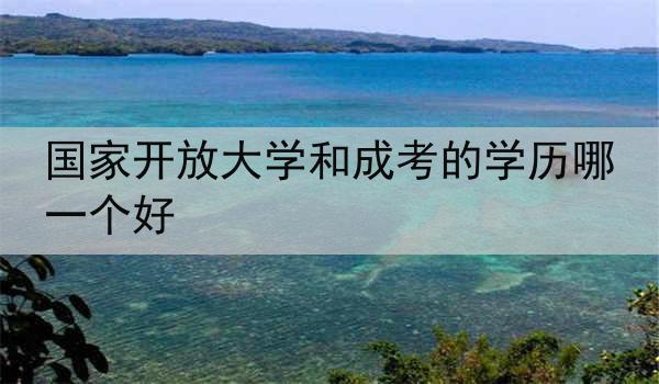 国家开放大学和成考的学历哪一个好