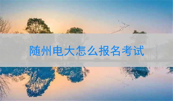 随州电大怎么报名考试