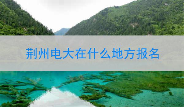 荆州电大在什么地方报名