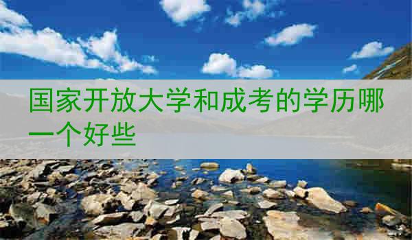 国家开放大学和成考的学历哪一个好些