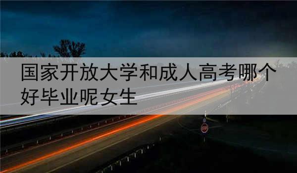 国家开放大学和成人高考哪个好毕业呢女生