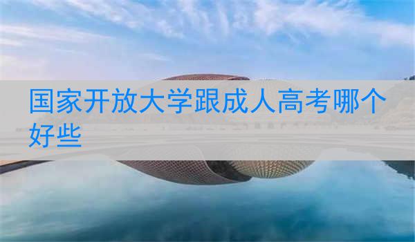 国家开放大学跟成人高考哪个好些