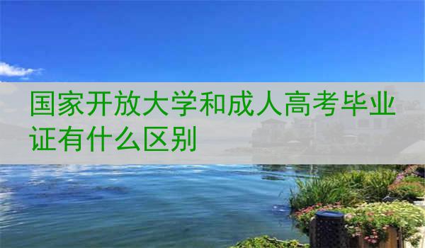 国家开放大学和成人高考毕业证有什么区别