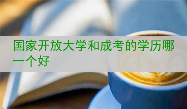 国家开放大学和成考的学历哪一个好