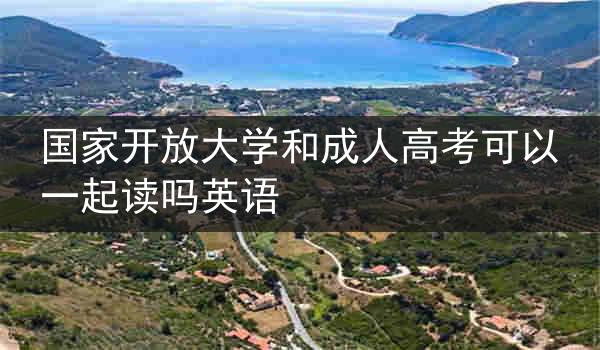 国家开放大学和成人高考可以一起读吗英语