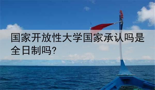 国家开放性大学国家承认吗是全日制吗?