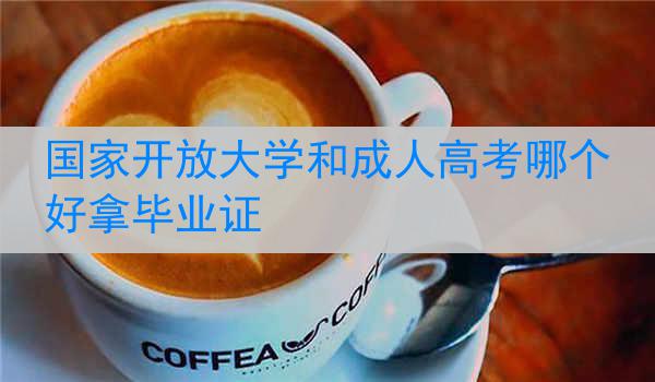 国家开放大学和成人高考哪个好拿毕业证