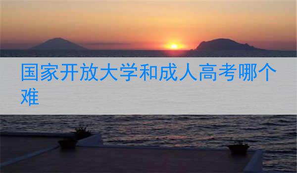 国家开放大学和成人高考哪个难