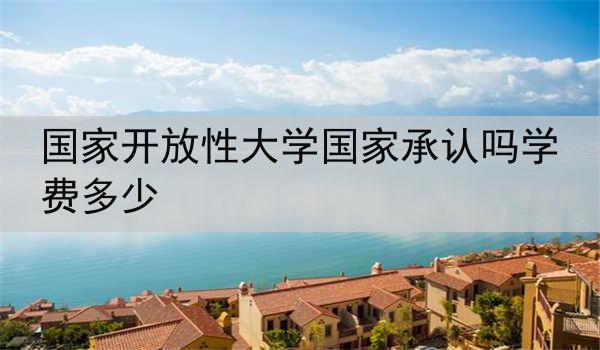 国家开放性大学国家承认吗学费多少